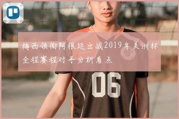 梅西领衔阿根廷出战2019年美洲杯全程赛程对手分析看点
