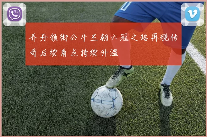 乔丹领衔公牛王朝六冠之路再现传奇后续看点持续升温