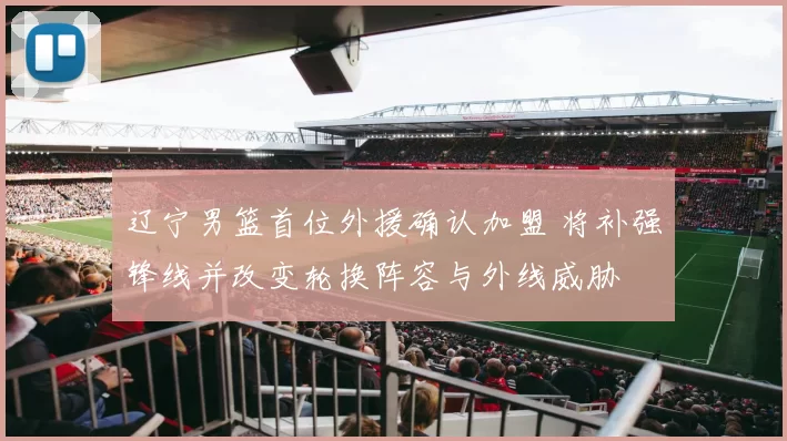 辽宁男篮首位外援确认加盟 将补强锋线并改变轮换阵容与外线威胁